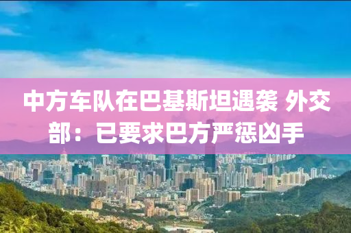 中(zhong)方(fang)車(che)隊在(zai)巴基(ji)斯(si)坦遇(yu)襲(xi) 外交部(bu)：已要(yao)求(qiu)巴方嚴懲兇手