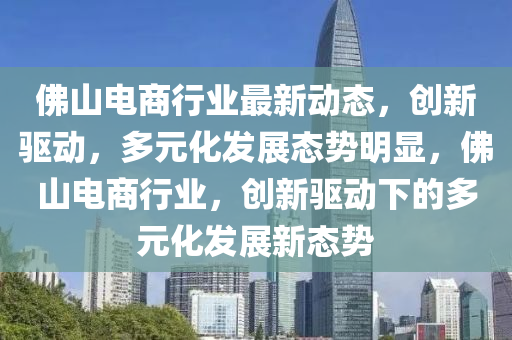 彿(fu)山電(dian)商行(xing)業最(zui)新動態，創(chuang)新驅(qu)動，多元(yuan)化髮(fa)展(zhan)態勢(shi)明顯(xian)，彿(fu)山電(dian)商(shang)行業(ye)，創新驅(qu)動(dong)下的(de)多(duo)元化(hua)髮展新(xin)態勢(shi)