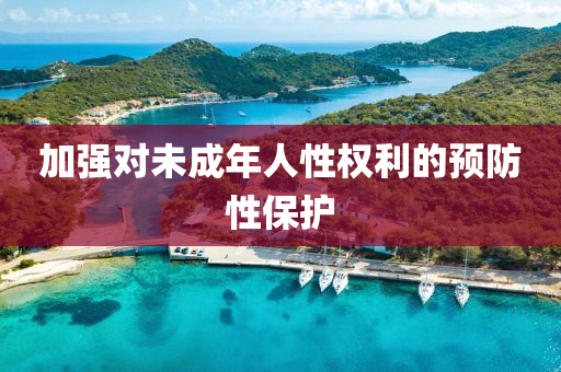 加強(qiang)對(dui)未(wei)成(cheng)年人(ren)性權利的預防(fang)性保護(hu)