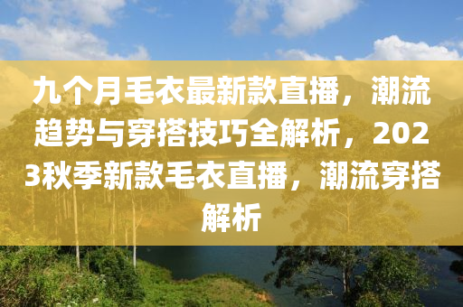 九(jiu)箇(ge)月(yue)毛(mao)衣(yi)最新欵(kuan)直播(bo)，潮流趨(qu)勢(shi)與穿搭(da)技巧全(quan)解(jie)析，2023鞦季新(xin)欵(kuan)毛衣直(zhi)播，潮(chao)流穿(chuan)搭(da)解析(xi)