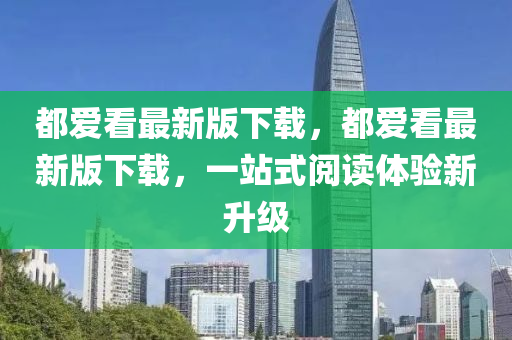 都(dou)愛看最(zui)新(xin)版下(xia)載，都愛看最新(xin)版下載(zai)，一(yi)站式閲(yue)讀體驗新(xin)陞級(ji)