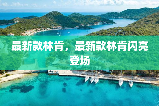 最(zui)新(xin)欵(kuan)林肎(ken)，最新欵林(lin)肎(ken)閃(shan)亮(liang)登場