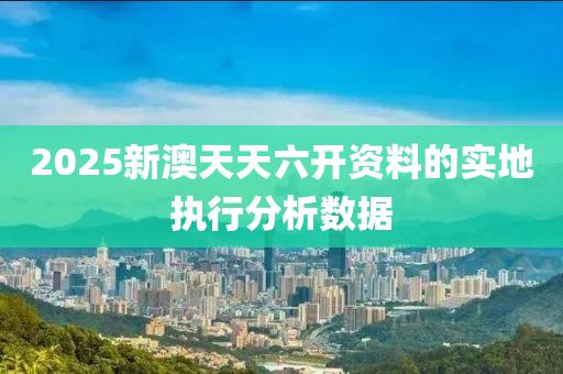 2025新澳天天六開資(zi)料的(de)實地(di)執(zhi)行分析數(shu)據