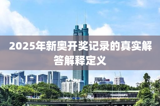 2025年(nian)新(xin)奧開(kai)獎記錄的(de)真實解(jie)答(da)解(jie)釋(shi)定(ding)義(yi)