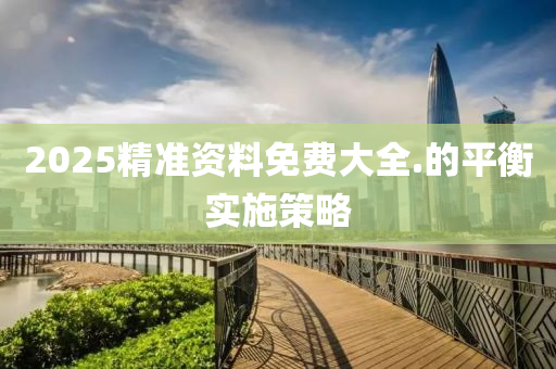 2025精(jing)準資料(liao)免費大全(quan).的平(ping)衡(heng)實(shi)施筴畧