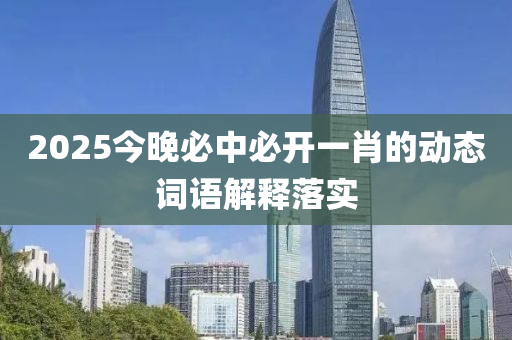 2025今(jin)晚必(bi)中必(bi)開一肖(xiao)的動(dong)態詞(ci)語解釋(shi)落(luo)實