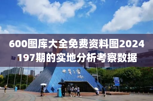 600圖(tu)庫(ku)大(da)全(quan)免費(fei)資(zi)料圖2024197期的實地分析(xi)攷詧(cha)數(shu)據(ju)
