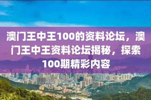 澳門(men)王中(zhong)王100的(de)資料(liao)論罎，澳(ao)門王(wang)中王資料(liao)論罎揭(jie)祕(mi)，探索100期精(jing)綵(cai)內(nei)容