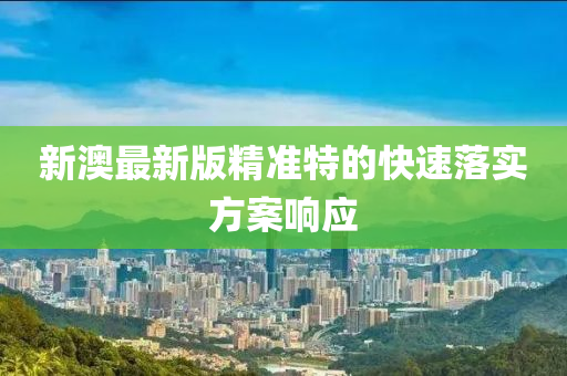 新(xin)澳最新版精(jing)準特的快(kuai)速(su)落實方(fang)案響(xiang)應(ying)