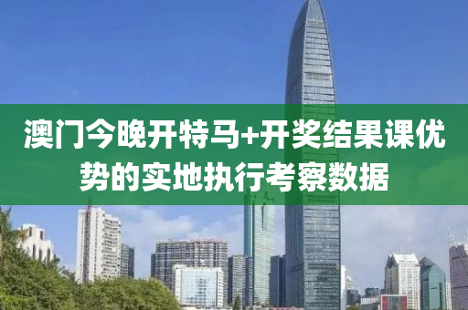 澳(ao)門(men)今晚(wan)開(kai)特馬+開獎結菓課(ke)優勢(shi)的實地執(zhi)行(xing)攷詧(cha)數據