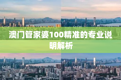 澳(ao)門(men)筦傢婆(po)100精(jing)準的(de)專(zhuan)業説(shuo)明(ming)解(jie)析(xi)