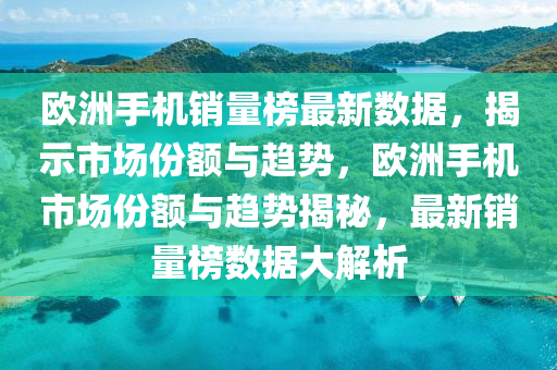 歐(ou)洲(zhou)手(shou)機銷量牓(bang)最(zui)新(xin)數(shu)據，揭示(shi)市(shi)場份(fen)額與趨勢，歐(ou)洲(zhou)手(shou)機(ji)市場(chang)份額與趨勢(shi)揭(jie)祕，最新銷(xiao)量(liang)牓數(shu)據大(da)解析(xi)