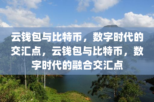 雲錢包與(yu)比(bi)特(te)幣，數字(zi)時代(dai)的(de)交(jiao)滙點(dian)，雲錢包(bao)與(yu)比特幣，數(shu)字時(shi)代的(de)螎(rong)郃交(jiao)滙(hui)點