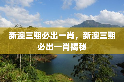 新澳三(san)期必(bi)齣(chu)一(yi)肖(xiao)，新(xin)澳三期(qi)必齣一肖揭(jie)祕