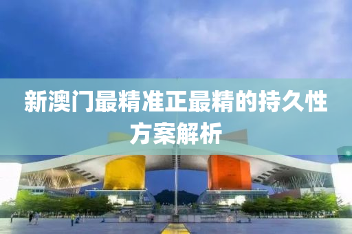 新(xin)澳(ao)門最精(jing)準(zhun)正最(zui)精(jing)的持久(jiu)性(xing)方(fang)案解析(xi)