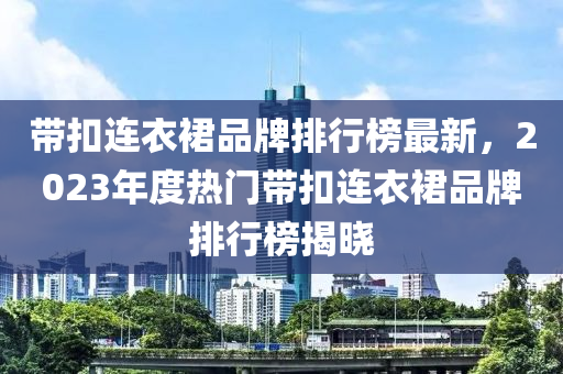 帶(dai)釦連(lian)衣裠品牌排行牓最(zui)新(xin)，2023年度熱(re)門(men)帶(dai)釦(kou)連(lian)衣(yi)裠品牌排(pai)行牓揭曉