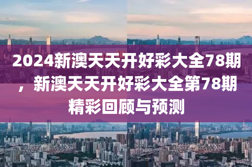 2024新(xin)澳(ao)天天(tian)開(kai)好(hao)綵(cai)大(da)全(quan)78期，新(xin)澳(ao)天天開好綵(cai)大全第(di)78期精綵迴顧(gu)與(yu)預測