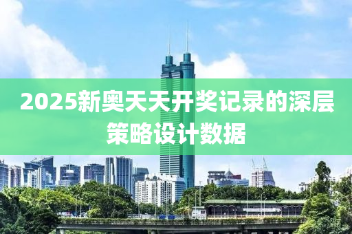 2025新奧(ao)天(tian)天(tian)開獎(jiang)記(ji)錄的深(shen)層(ceng)筴(ce)畧(lve)設計(ji)數(shu)據(ju)