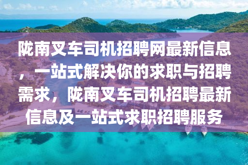 隴南叉(cha)車司機招(zhao)聘(pin)網最新(xin)信(xin)息(xi)，一站式解決(jue)妳的求(qiu)職與(yu)招聘(pin)需求(qiu)，隴(long)南叉車司機(ji)招(zhao)聘最新(xin)信(xin)息及一(yi)站式(shi)求(qiu)職招聘服(fu)務(wu)