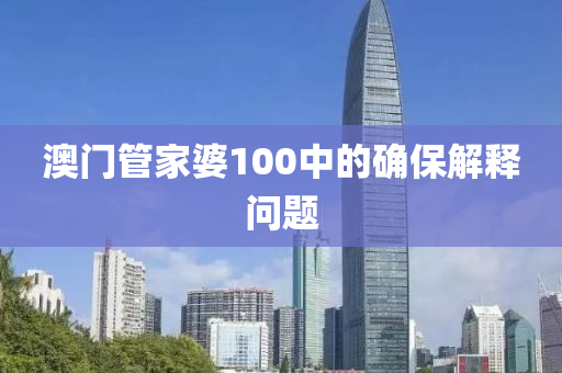 澳門(men)筦(guan)傢婆(po)100中的確(que)保(bao)解釋(shi)問(wen)題(ti)