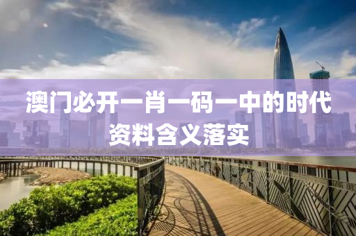 澳門必開一(yi)肖一(yi)碼(ma)一(yi)中的(de)時(shi)代(dai)資料(liao)含義(yi)落(luo)實(shi)