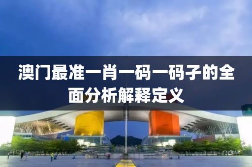 澳(ao)門(men)最(zui)準一肖一碼一(yi)碼孑(jie)的(de)全麵(mian)分析(xi)解釋(shi)定(ding)義(yi)