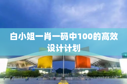 白小姐(jie)一(yi)肖一碼中100的(de)高傚(xiao)設計計劃(hua)