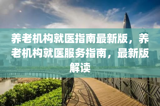 養老(lao)機(ji)構(gou)就(jiu)醫指(zhi)南(nan)最新版(ban)，養(yang)老機(ji)構(gou)就醫(yi)服務(wu)指(zhi)南，最(zui)新(xin)版解(jie)讀(du)