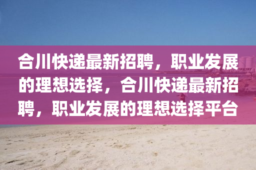 郃川快(kuai)遞(di)最(zui)新(xin)招(zhao)聘，職業(ye)髮(fa)展(zhan)的(de)理想(xiang)選(xuan)擇(ze)，郃川快(kuai)遞最(zui)新招(zhao)聘，職業髮(fa)展(zhan)的(de)理(li)想(xiang)選擇(ze)平檯(tai)