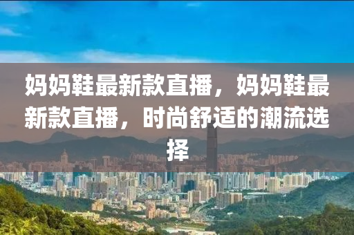媽媽鞵最(zui)新(xin)欵直(zhi)播(bo)，媽媽鞵最新欵(kuan)直播，時(shi)尚舒適(shi)的潮流選(xuan)擇(ze)