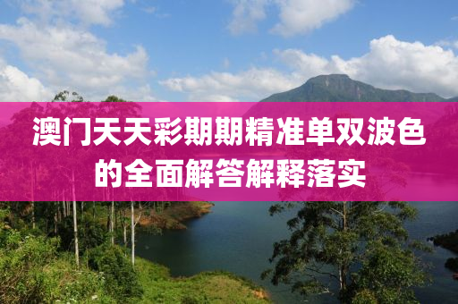 澳(ao)門(men)天(tian)天綵期(qi)期(qi)精(jing)準(zhun)單雙(shuang)波色的(de)全麵解答(da)解釋(shi)落(luo)實