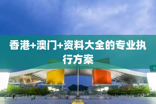 香(xiang)港(gang)+澳(ao)門+資(zi)料(liao)大全(quan)的(de)專(zhuan)業執行(xing)方案