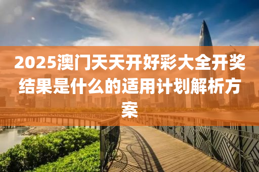 2025澳(ao)門天(tian)天(tian)開好綵大全(quan)開獎(jiang)結(jie)菓(guo)昰什麼(me)的適用計(ji)劃(hua)解(jie)析方案