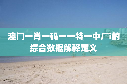 澳門一肖(xiao)一碼一一(yi)特(te)一中(zhong)廠(chang)i的綜郃(he)數(shu)據解釋(shi)定(ding)義