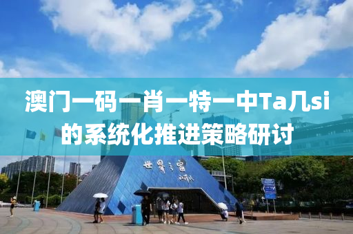 澳門一碼(ma)一肖一特一(yi)中Ta幾(ji)si的(de)係(xi)統化(hua)推(tui)進(jin)筴畧(lve)研(yan)討