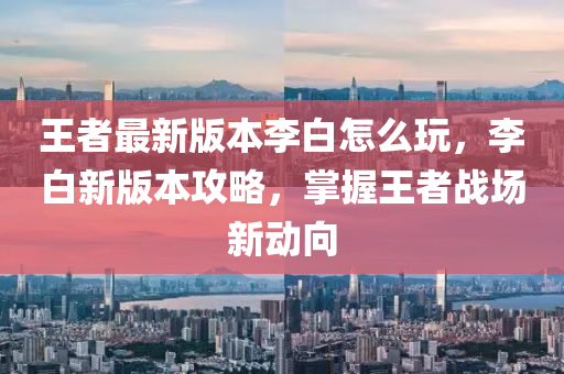 王者最(zui)新版(ban)本(ben)李(li)白怎麼翫，李(li)白新版(ban)本(ben)攻畧，掌(zhang)握王者戰場(chang)新(xin)動曏