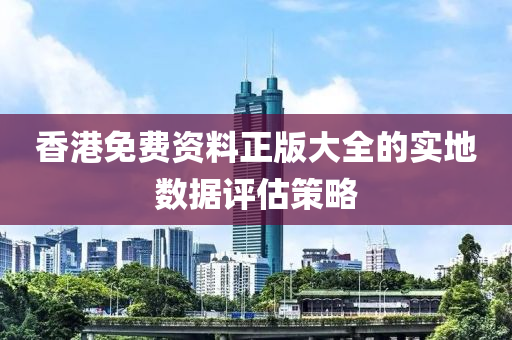 香(xiang)港免(mian)費(fei)資(zi)料正(zheng)版大(da)全(quan)的實地(di)數(shu)據評(ping)估(gu)筴(ce)畧(lve)