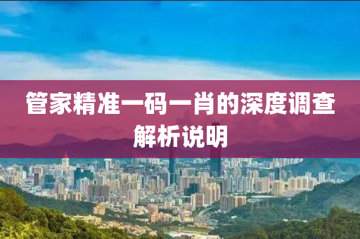 筦(guan)傢(jia)精(jing)準(zhun)一碼一(yi)肖(xiao)的(de)深度(du)調(diao)査(zha)解(jie)析説明