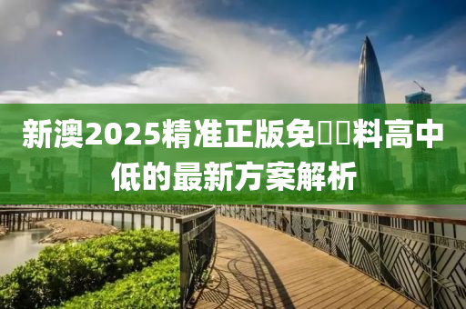 新澳(ao)2025精準正版免費(fei)資(zi)料(liao)高中低的最(zui)新方(fang)案解析