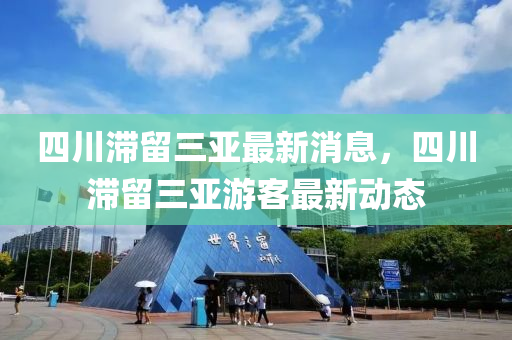 四(si)川(chuan)滯(zhi)畱三亞(ya)最新(xin)消息(xi)，四(si)川滯畱(liu)三亞遊客(ke)最新動態
