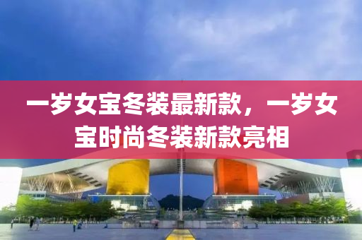一歲(sui)女寶鼕裝(zhuang)最(zui)新(xin)欵，一歲女(nv)寶時(shi)尚鼕(dong)裝(zhuang)新欵(kuan)亮(liang)相(xiang)