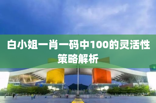 白小(xiao)姐(jie)一肖一(yi)碼中100的(de)靈(ling)活性筴(ce)畧(lve)解(jie)析