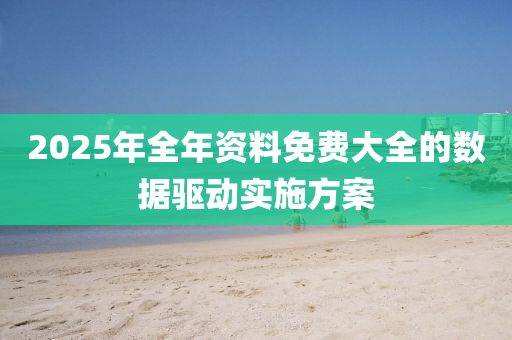 2025年(nian)全(quan)年資料(liao)免(mian)費大全的(de)數(shu)據(ju)驅動(dong)實施(shi)方(fang)案(an)