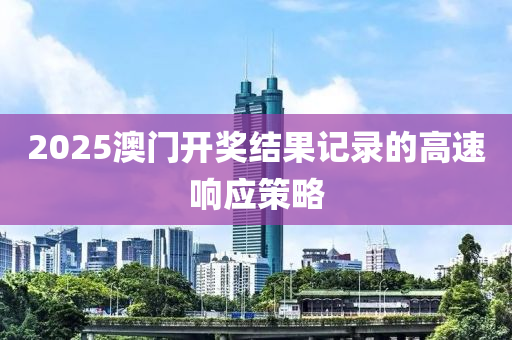 2025澳(ao)門開(kai)獎(jiang)結(jie)菓(guo)記(ji)錄的(de)高(gao)速(su)響應(ying)筴畧(lve)