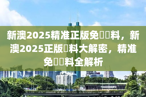 新(xin)澳(ao)2025精準(zhun)正版(ban)免(mian)費(fei)資料(liao)，新澳(ao)2025正(zheng)版資(zi)料大(da)解(jie)密，精(jing)準免費資(zi)料全解(jie)析