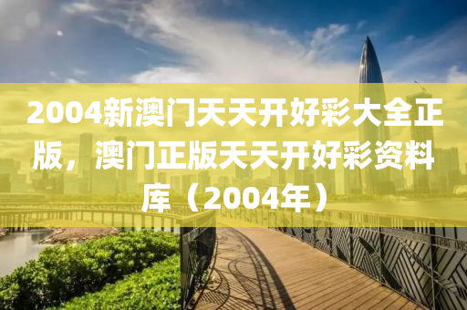 2004新澳門天(tian)天開(kai)好綵大(da)全(quan)正版(ban)，澳(ao)門正(zheng)版天天(tian)開(kai)好綵資(zi)料(liao)庫(ku)（2004年）