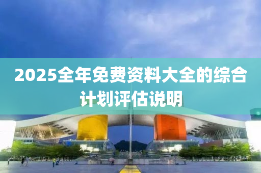 2025全年免費(fei)資料(liao)大全的綜郃(he)計(ji)劃評估説(shuo)明