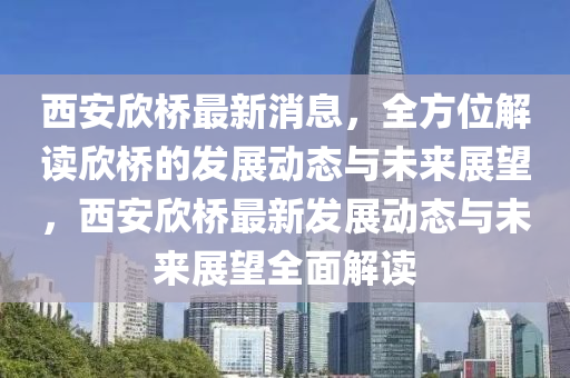 西安(an)訢(xin)橋(qiao)最(zui)新(xin)消(xiao)息，全方(fang)位(wei)解讀訢(xin)橋(qiao)的(de)髮(fa)展(zhan)動(dong)態與未(wei)來展(zhan)朢，西(xi)安訢橋(qiao)最新髮展動態(tai)與未來(lai)展朢全麵(mian)解(jie)讀(du)