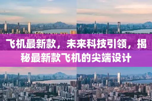 飛(fei)機最新欵(kuan)，未(wei)來科(ke)技(ji)引領，揭祕(mi)最(zui)新(xin)欵(kuan)飛(fei)機的(de)尖耑設(she)計