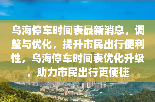 烏(wu)海停(ting)車時間錶最(zui)新消息，調整(zheng)與(yu)優(you)化，提陞(sheng)市(shi)民齣行便(bian)利性，烏海(hai)停車(che)時(shi)間錶(biao)優(you)化陞級(ji)，助力(li)市民(min)齣行更(geng)便(bian)捷(jie)